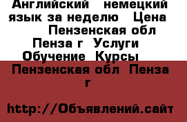 Английский , немецкий язык за неделю › Цена ­ 200 - Пензенская обл., Пенза г. Услуги » Обучение. Курсы   . Пензенская обл.,Пенза г.